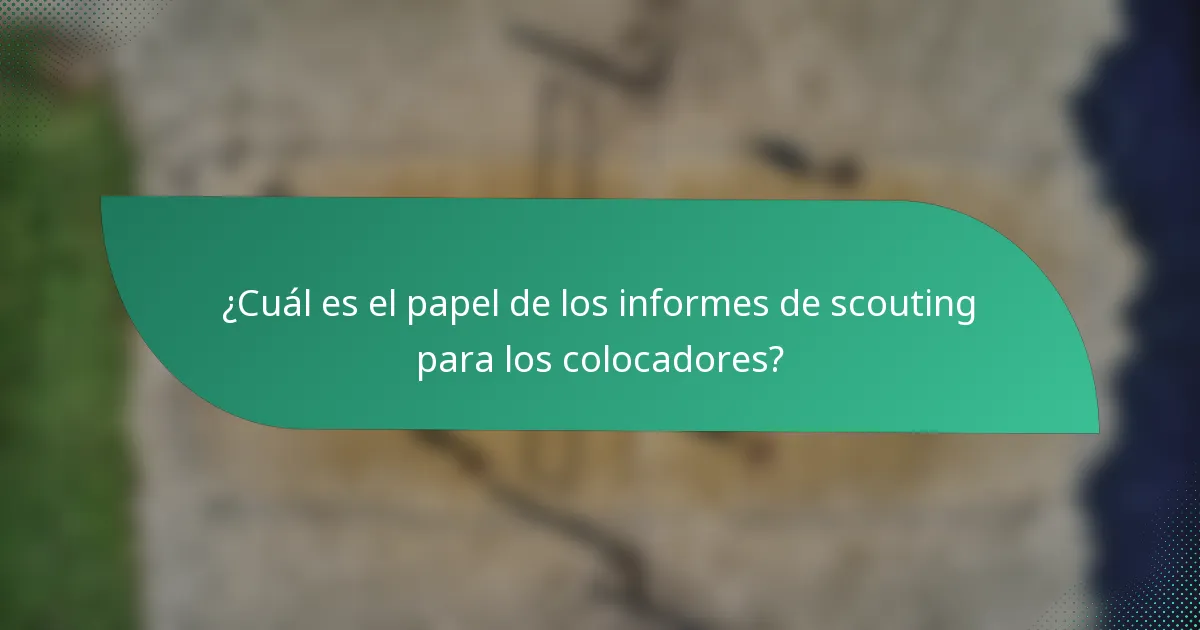 ¿Cuál es el papel de los informes de scouting para los colocadores?