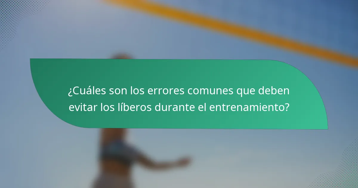 ¿Cuáles son los errores comunes que deben evitar los líberos durante el entrenamiento?